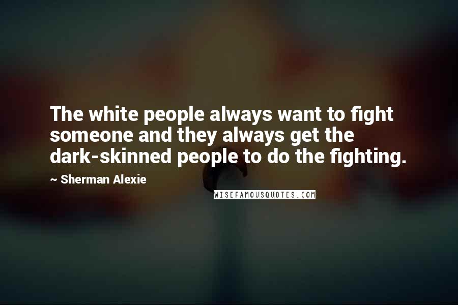 Sherman Alexie Quotes: The white people always want to fight someone and they always get the dark-skinned people to do the fighting.