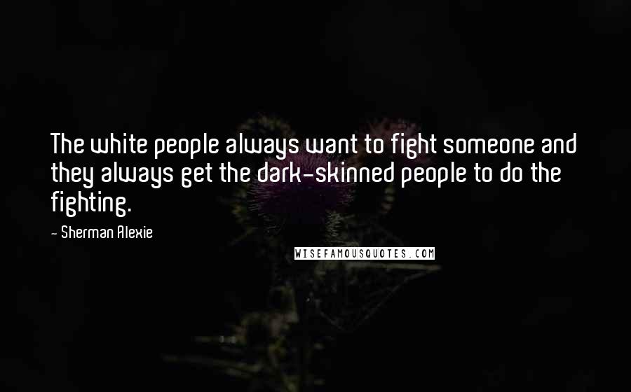 Sherman Alexie Quotes: The white people always want to fight someone and they always get the dark-skinned people to do the fighting.