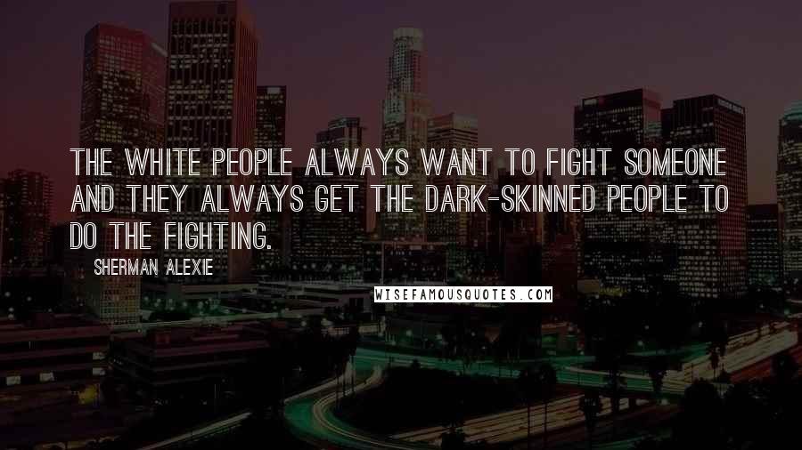 Sherman Alexie Quotes: The white people always want to fight someone and they always get the dark-skinned people to do the fighting.