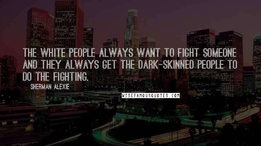 Sherman Alexie Quotes: The white people always want to fight someone and they always get the dark-skinned people to do the fighting.