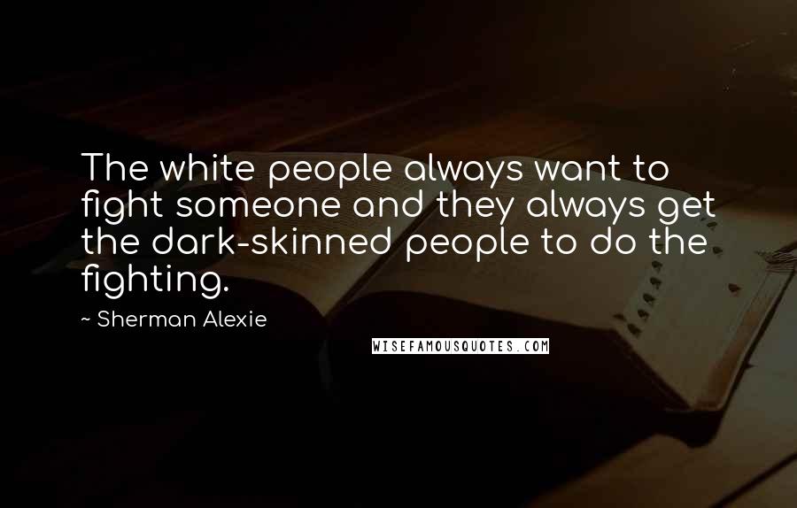 Sherman Alexie Quotes: The white people always want to fight someone and they always get the dark-skinned people to do the fighting.