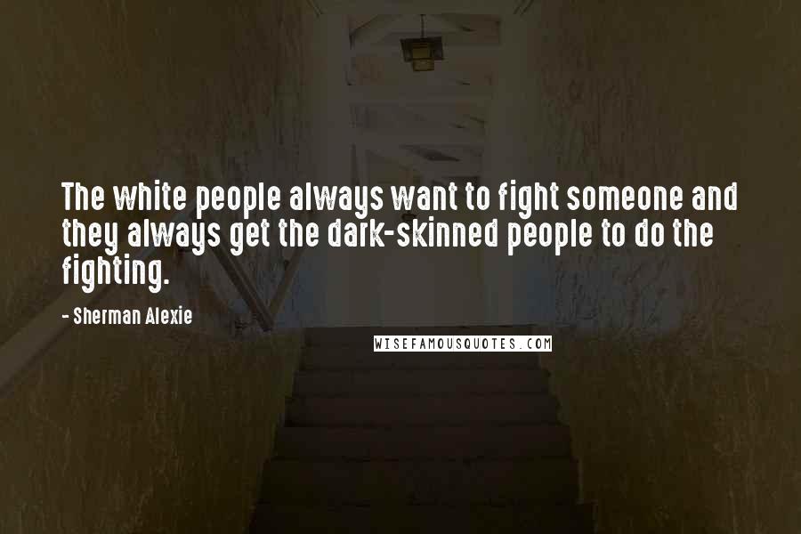 Sherman Alexie Quotes: The white people always want to fight someone and they always get the dark-skinned people to do the fighting.