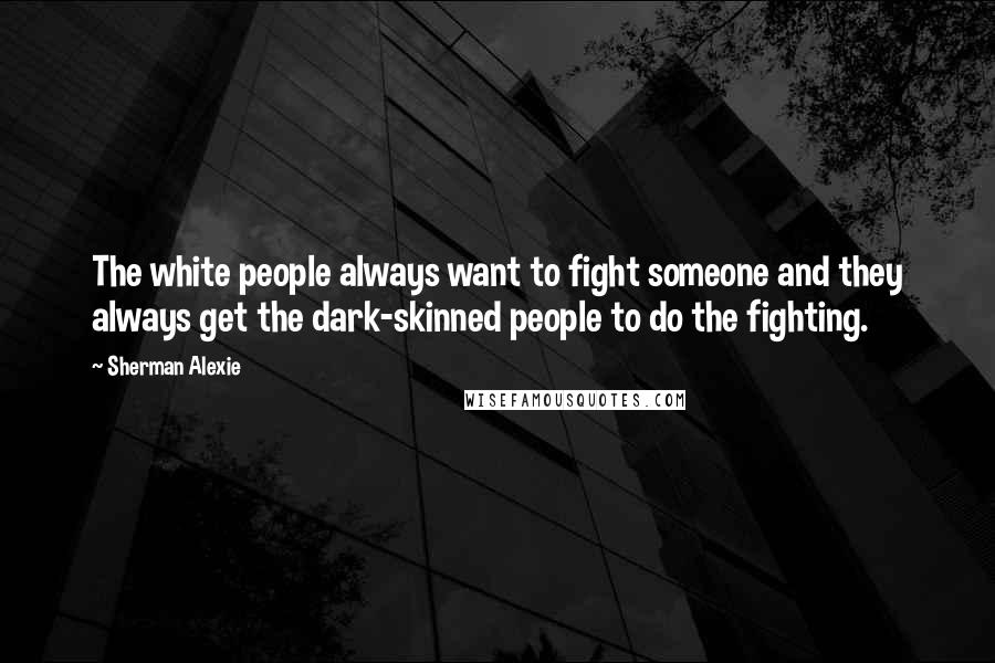 Sherman Alexie Quotes: The white people always want to fight someone and they always get the dark-skinned people to do the fighting.