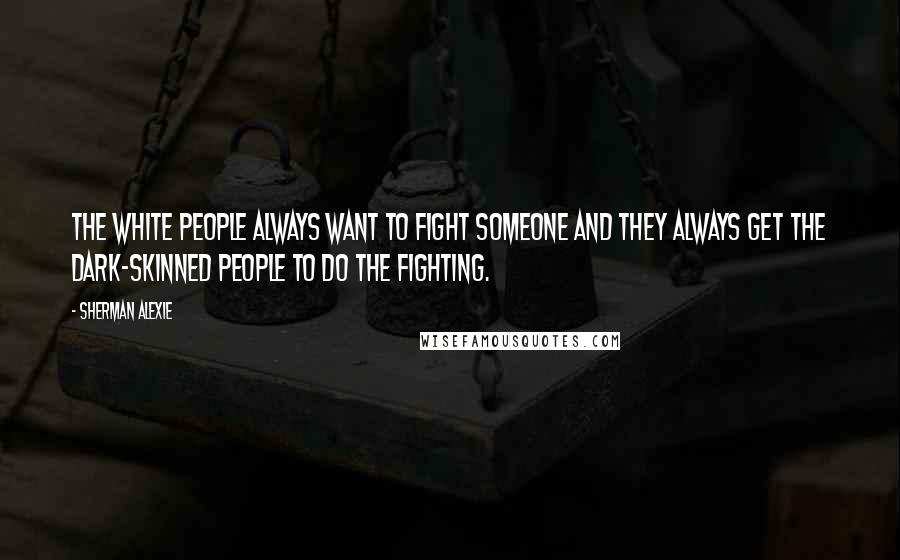 Sherman Alexie Quotes: The white people always want to fight someone and they always get the dark-skinned people to do the fighting.