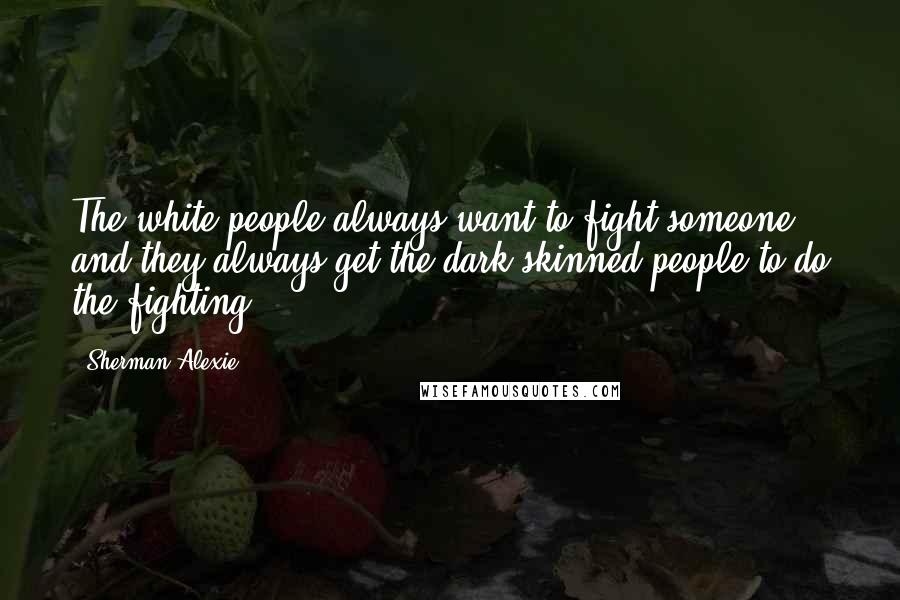 Sherman Alexie Quotes: The white people always want to fight someone and they always get the dark-skinned people to do the fighting.