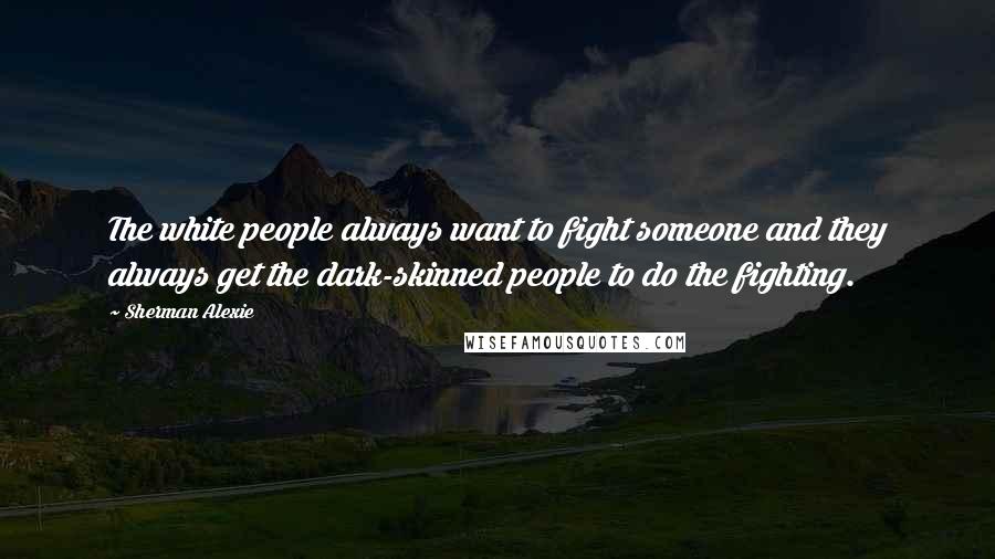 Sherman Alexie Quotes: The white people always want to fight someone and they always get the dark-skinned people to do the fighting.