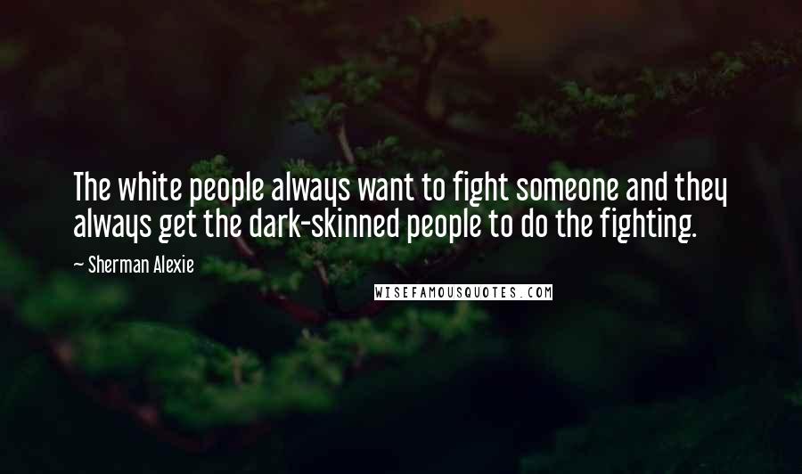 Sherman Alexie Quotes: The white people always want to fight someone and they always get the dark-skinned people to do the fighting.