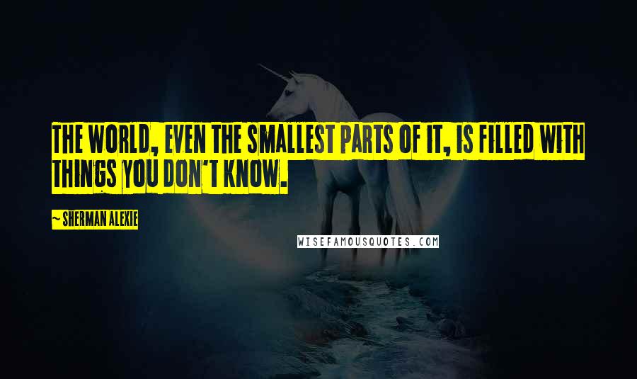 Sherman Alexie Quotes: The world, even the smallest parts of it, is filled with things you don't know.