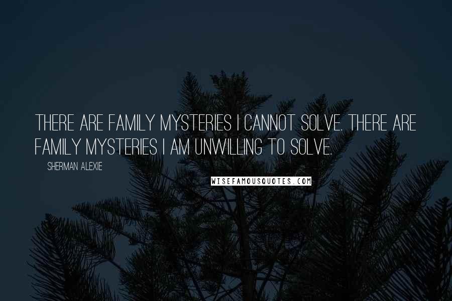 Sherman Alexie Quotes: There are family mysteries I cannot solve. There are family mysteries I am unwilling to solve.