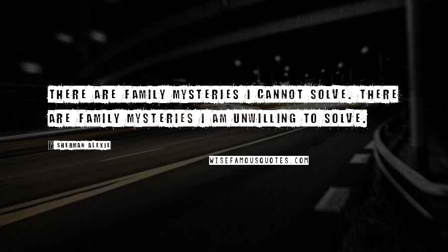 Sherman Alexie Quotes: There are family mysteries I cannot solve. There are family mysteries I am unwilling to solve.