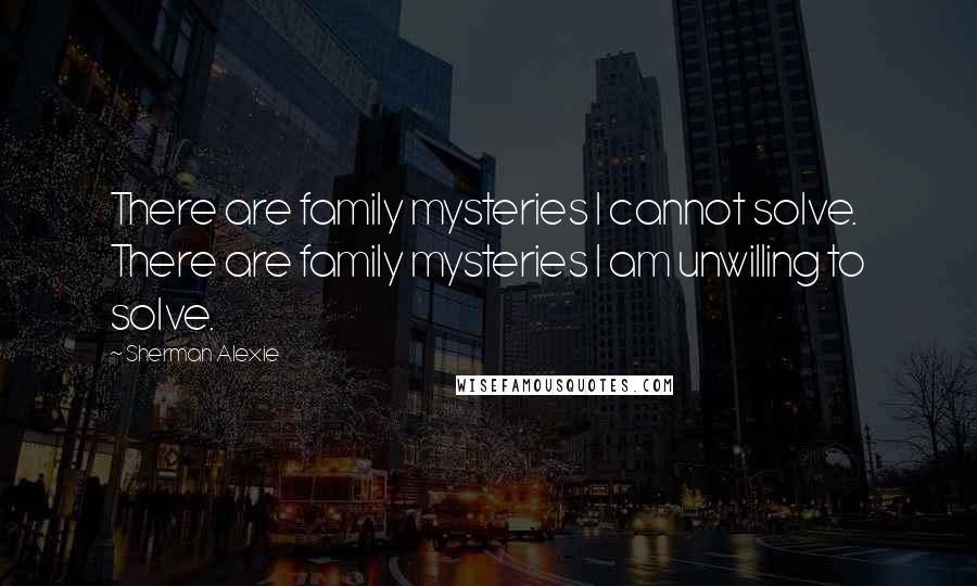 Sherman Alexie Quotes: There are family mysteries I cannot solve. There are family mysteries I am unwilling to solve.