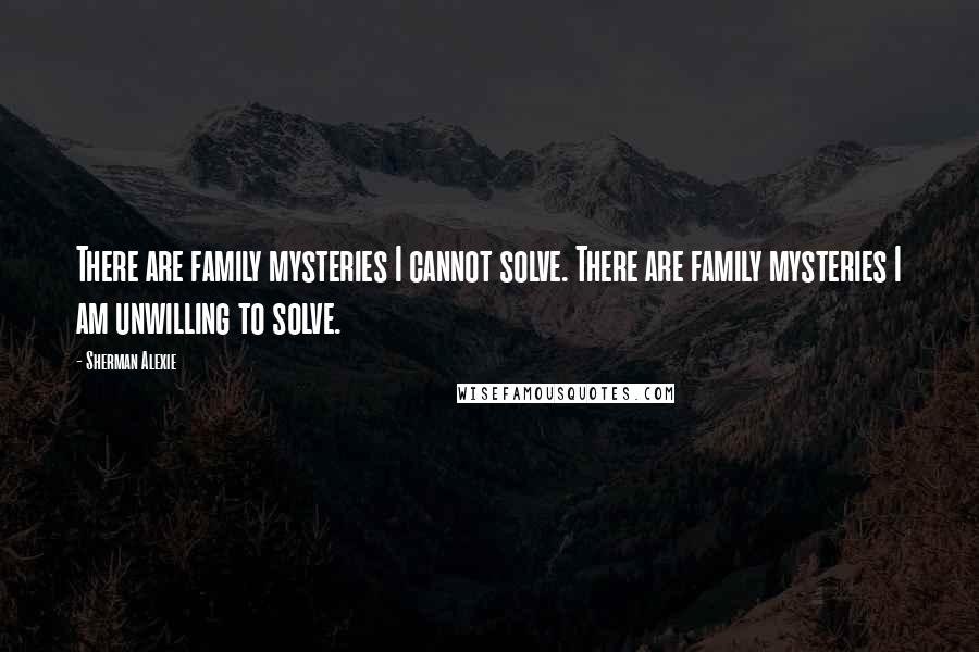 Sherman Alexie Quotes: There are family mysteries I cannot solve. There are family mysteries I am unwilling to solve.