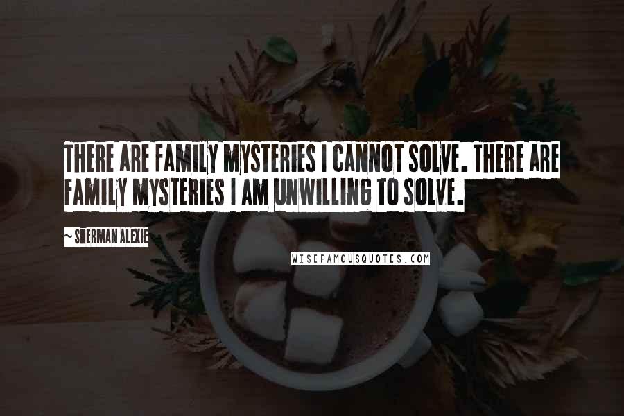 Sherman Alexie Quotes: There are family mysteries I cannot solve. There are family mysteries I am unwilling to solve.