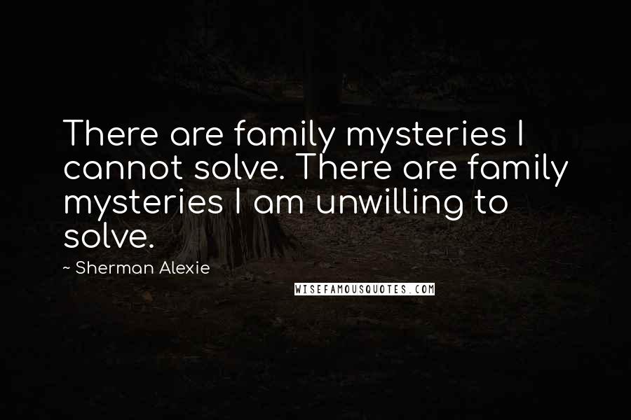 Sherman Alexie Quotes: There are family mysteries I cannot solve. There are family mysteries I am unwilling to solve.