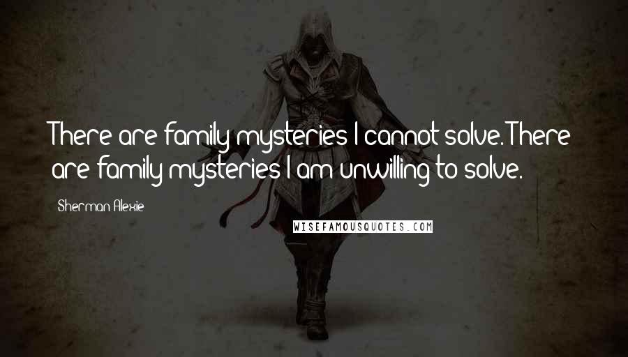 Sherman Alexie Quotes: There are family mysteries I cannot solve. There are family mysteries I am unwilling to solve.