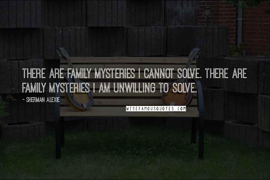 Sherman Alexie Quotes: There are family mysteries I cannot solve. There are family mysteries I am unwilling to solve.