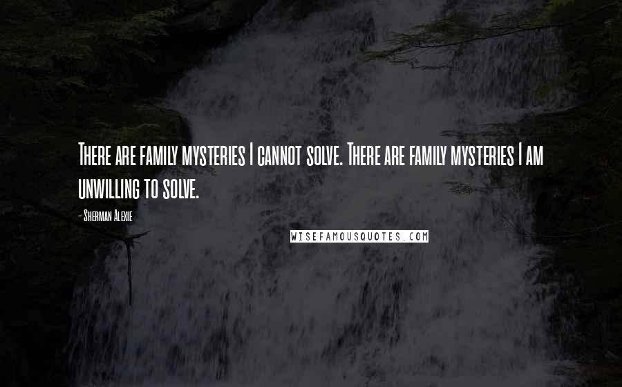 Sherman Alexie Quotes: There are family mysteries I cannot solve. There are family mysteries I am unwilling to solve.