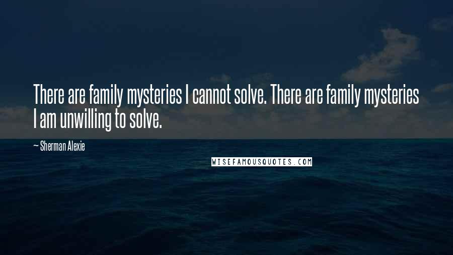 Sherman Alexie Quotes: There are family mysteries I cannot solve. There are family mysteries I am unwilling to solve.