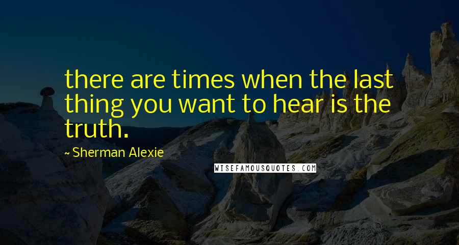 Sherman Alexie Quotes: there are times when the last thing you want to hear is the truth.