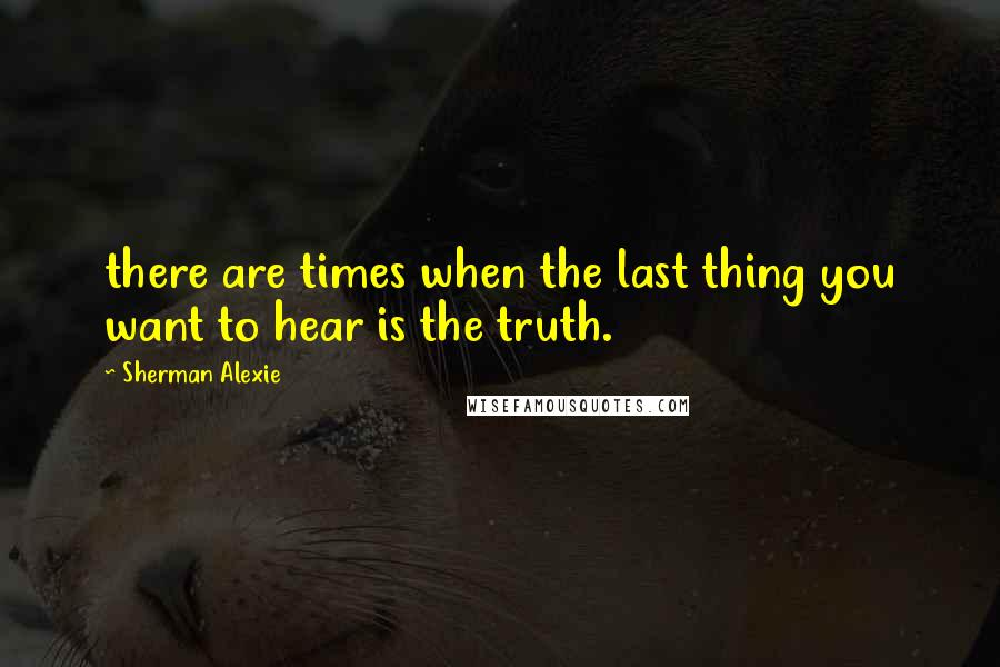 Sherman Alexie Quotes: there are times when the last thing you want to hear is the truth.
