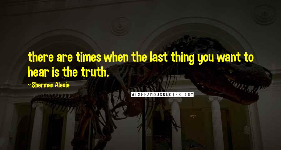 Sherman Alexie Quotes: there are times when the last thing you want to hear is the truth.
