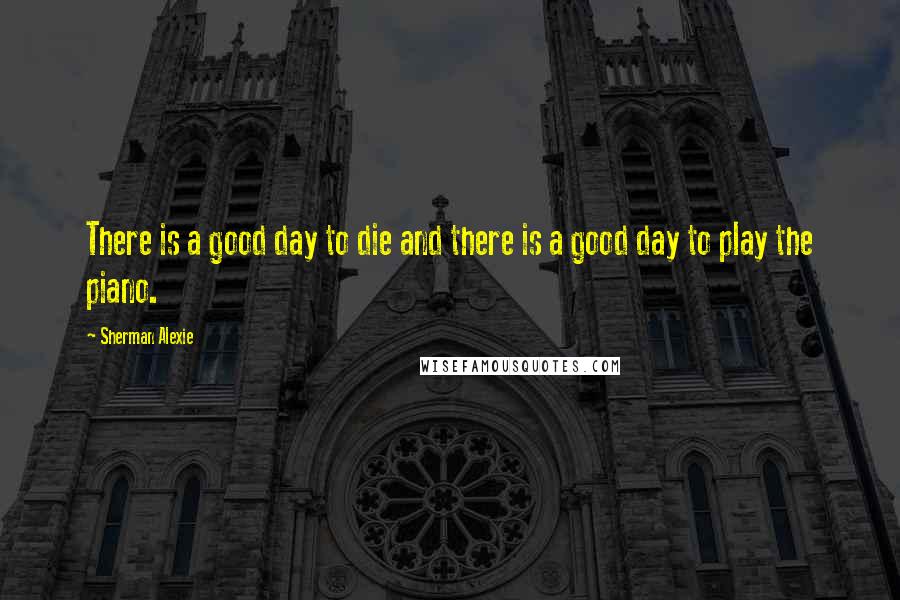 Sherman Alexie Quotes: There is a good day to die and there is a good day to play the piano.