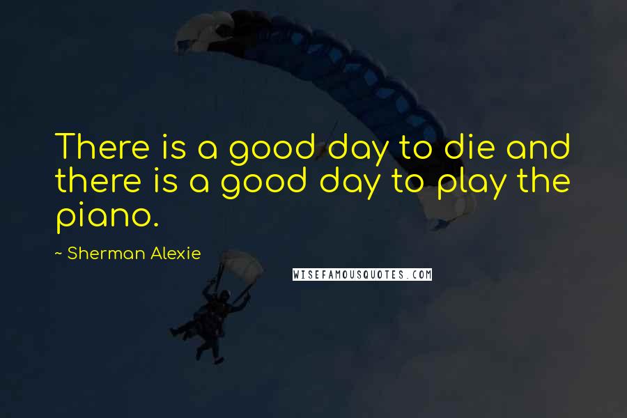 Sherman Alexie Quotes: There is a good day to die and there is a good day to play the piano.