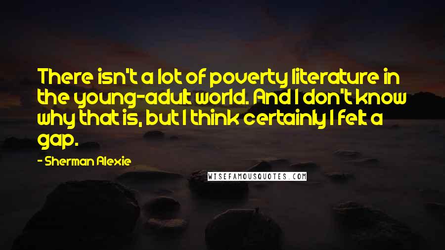 Sherman Alexie Quotes: There isn't a lot of poverty literature in the young-adult world. And I don't know why that is, but I think certainly I felt a gap.