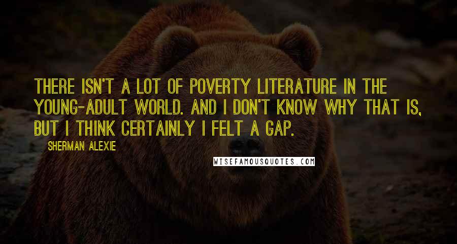 Sherman Alexie Quotes: There isn't a lot of poverty literature in the young-adult world. And I don't know why that is, but I think certainly I felt a gap.