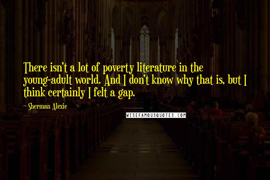 Sherman Alexie Quotes: There isn't a lot of poverty literature in the young-adult world. And I don't know why that is, but I think certainly I felt a gap.