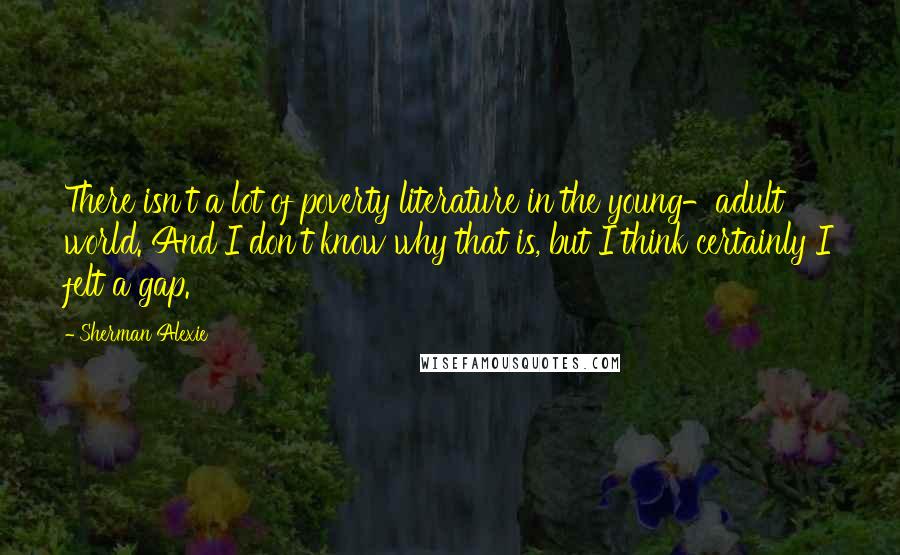 Sherman Alexie Quotes: There isn't a lot of poverty literature in the young-adult world. And I don't know why that is, but I think certainly I felt a gap.