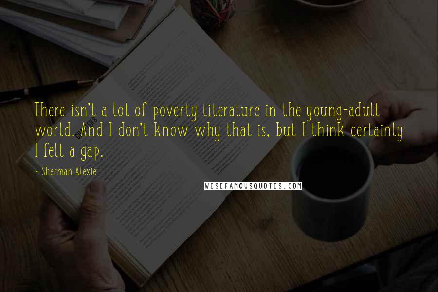 Sherman Alexie Quotes: There isn't a lot of poverty literature in the young-adult world. And I don't know why that is, but I think certainly I felt a gap.