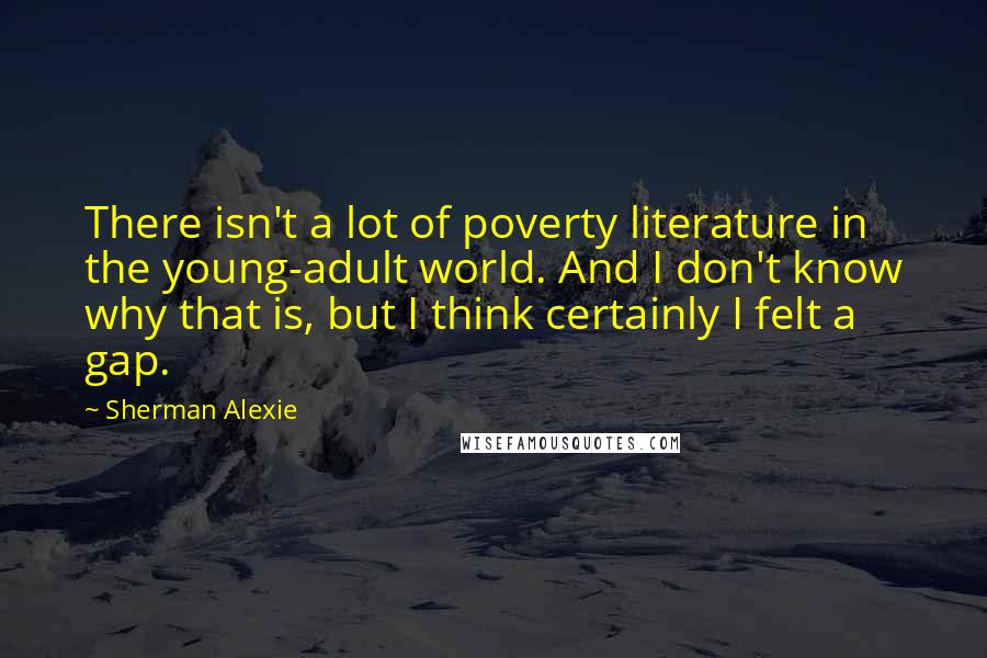 Sherman Alexie Quotes: There isn't a lot of poverty literature in the young-adult world. And I don't know why that is, but I think certainly I felt a gap.