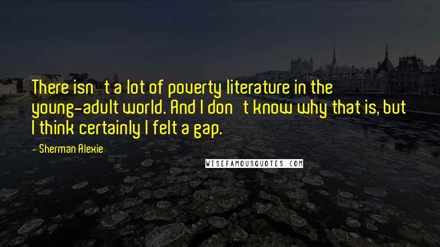 Sherman Alexie Quotes: There isn't a lot of poverty literature in the young-adult world. And I don't know why that is, but I think certainly I felt a gap.