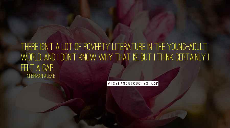 Sherman Alexie Quotes: There isn't a lot of poverty literature in the young-adult world. And I don't know why that is, but I think certainly I felt a gap.