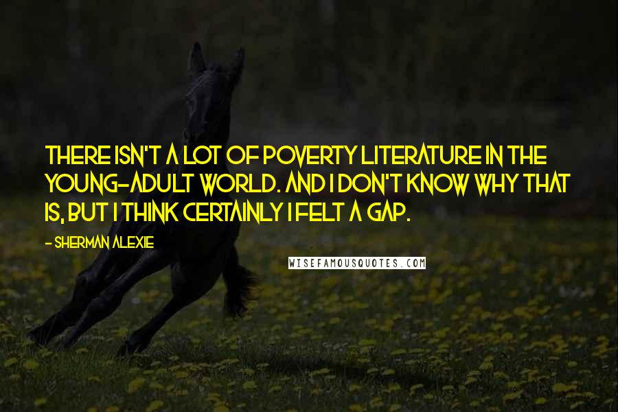 Sherman Alexie Quotes: There isn't a lot of poverty literature in the young-adult world. And I don't know why that is, but I think certainly I felt a gap.