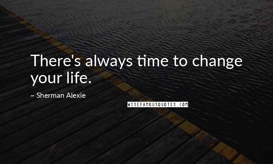 Sherman Alexie Quotes: There's always time to change your life.