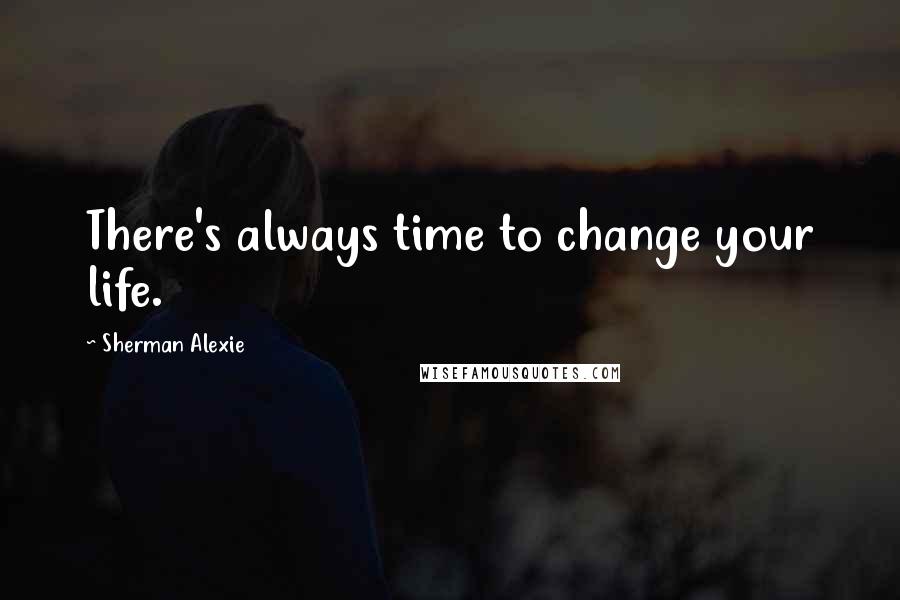 Sherman Alexie Quotes: There's always time to change your life.