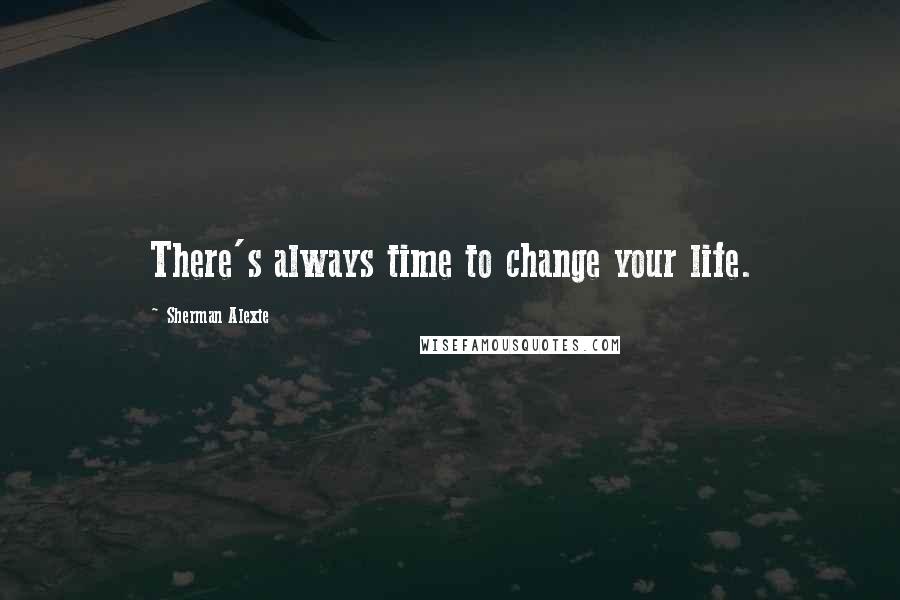 Sherman Alexie Quotes: There's always time to change your life.