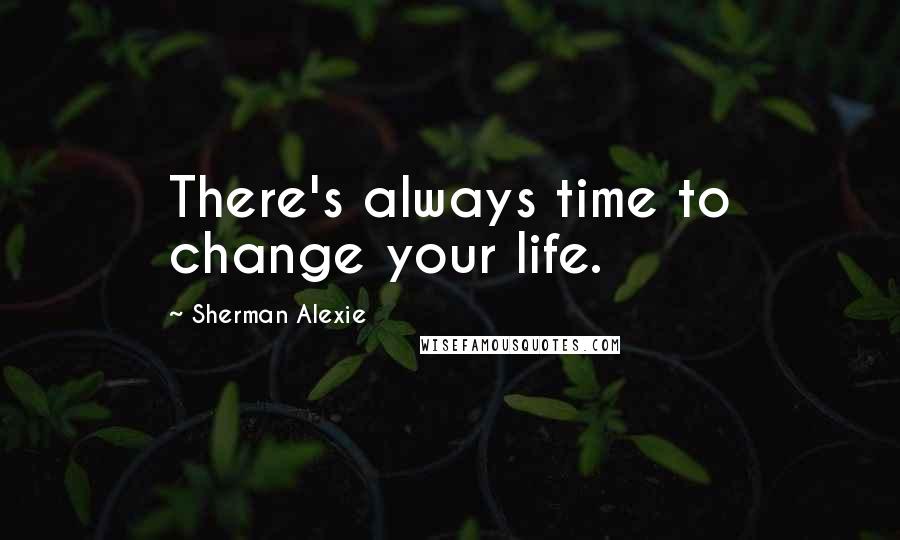 Sherman Alexie Quotes: There's always time to change your life.