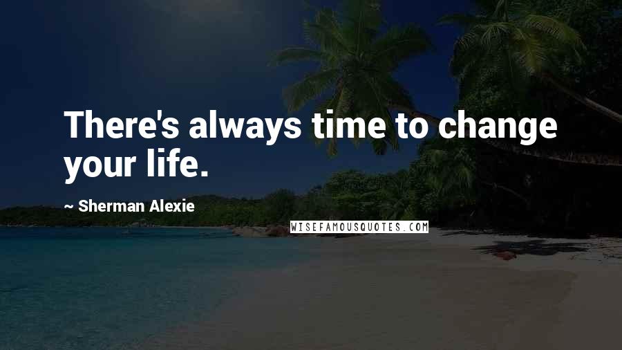 Sherman Alexie Quotes: There's always time to change your life.