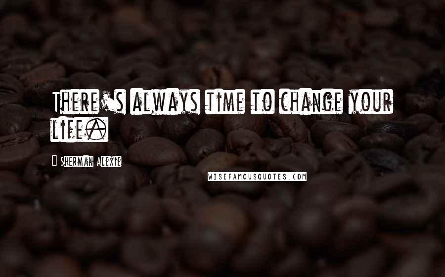 Sherman Alexie Quotes: There's always time to change your life.