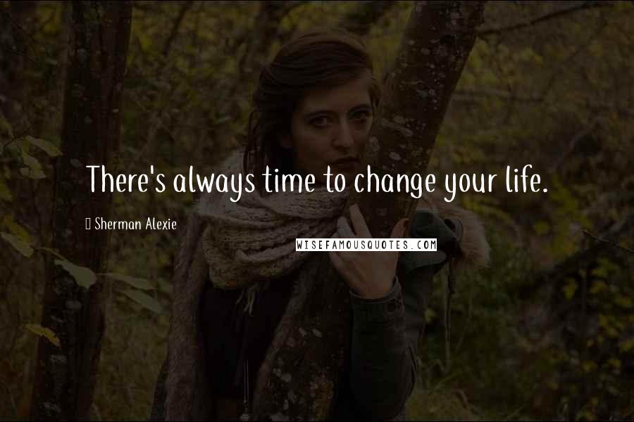 Sherman Alexie Quotes: There's always time to change your life.