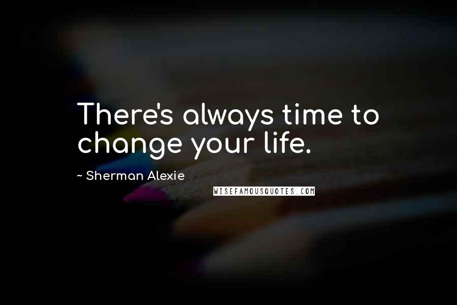 Sherman Alexie Quotes: There's always time to change your life.