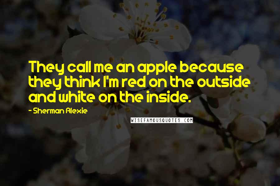 Sherman Alexie Quotes: They call me an apple because they think I'm red on the outside and white on the inside.