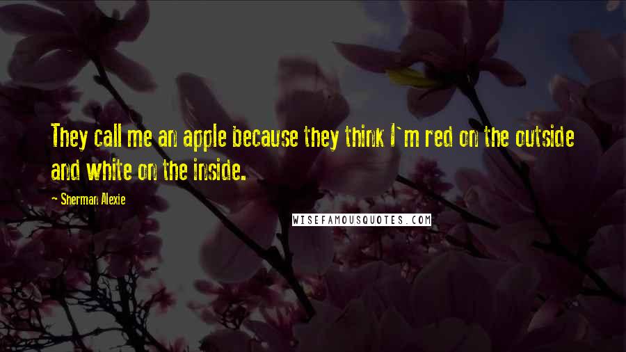 Sherman Alexie Quotes: They call me an apple because they think I'm red on the outside and white on the inside.