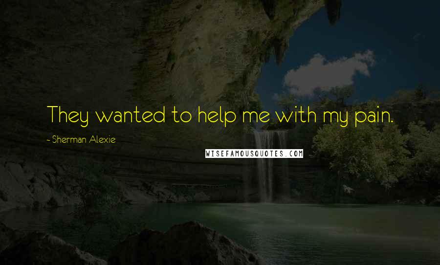 Sherman Alexie Quotes: They wanted to help me with my pain.