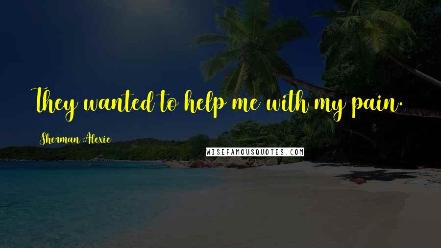 Sherman Alexie Quotes: They wanted to help me with my pain.