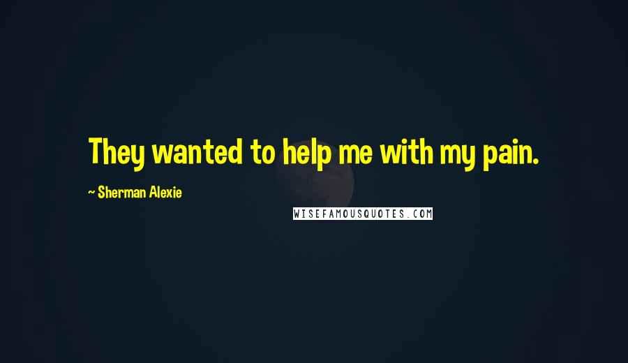 Sherman Alexie Quotes: They wanted to help me with my pain.