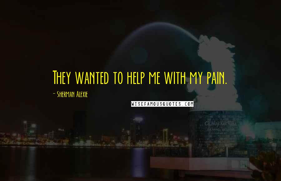 Sherman Alexie Quotes: They wanted to help me with my pain.